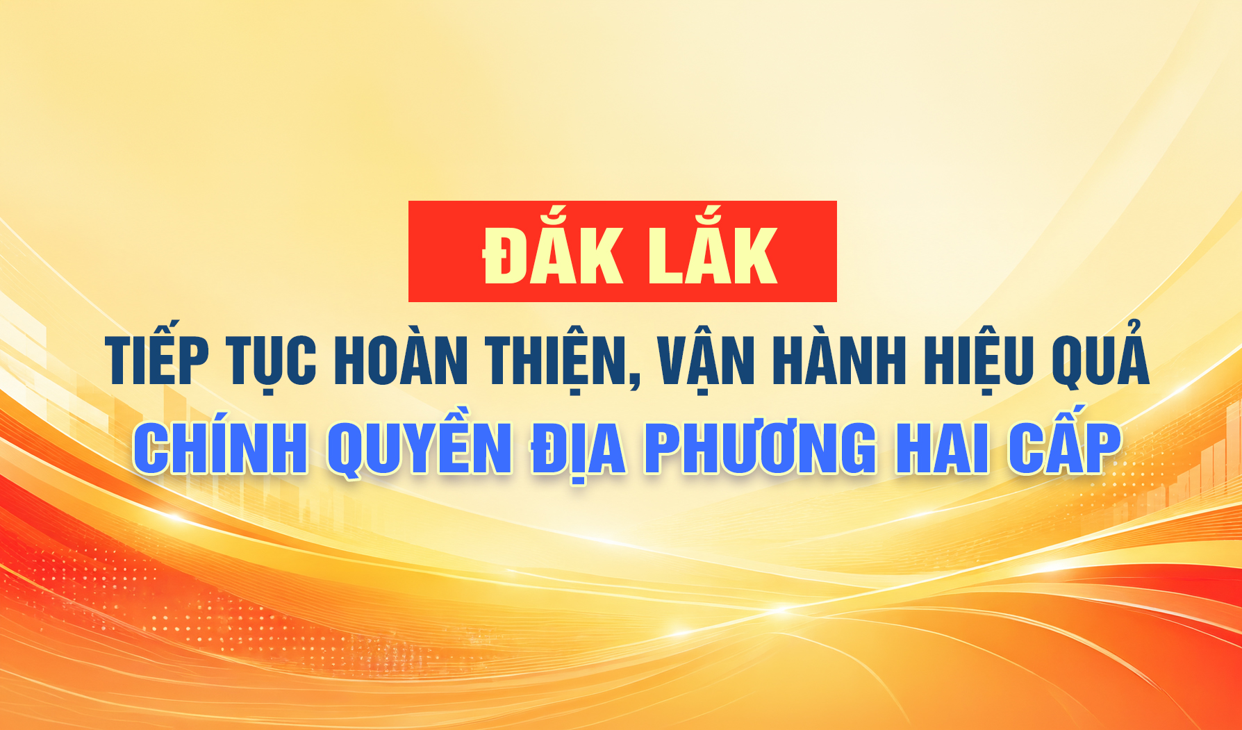 (Infographic) Đắk lắk tiếp tục hoàn thiện, vận hành hiệu quả chính quyền địa phương hai cấp